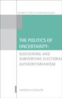 The Politics of Uncertainty : Sustaining and Subverting Electoral Authoritarianism - Book