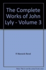 The Complete Works of John Lyly: Volume 3: Life, Euphues: The Plays (Continued). Anti-Martinist Work. Poems. Glossary and General Index - Book