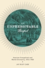 An Unpredictable Gospel : American Evangelicals and World Christianity, 1812-1920 - Book