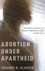 Abortion Under Apartheid : Nationalism, Sexuality, and Women's Reproductive Rights in South Africa - Book