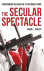 The Secular Spectacle : Performing Religion in a Southern Town - Book