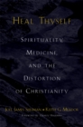 Heal Thyself : Spirituality, Medicine, and the Distortion of Christianity - eBook
