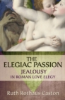 The Elegiac Passion : Jealousy in Roman Love Elegy - eBook