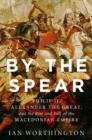 By the Spear : Philip II, Alexander the Great, and the Rise and Fall of the Macedonian Empire - eBook