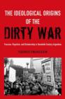 The Ideological Origins of the Dirty War : Fascism, Populism, and Dictatorship in Twentieth Century Argentina - Book