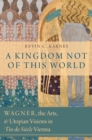 A Kingdom Not of This World : Wagner, the Arts, and Utopian Visions in Fin-de-Siecle Vienna - eBook
