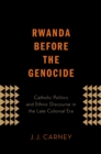 Rwanda Before the Genocide : Catholic Politics and Ethnic Discourse in the Late Colonial Era - eBook