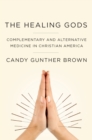 The Healing Gods : Complementary and Alternative Medicine in Christian America - eBook