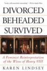 Divorced, Beheaded, Survived : A Feminist Reinterpretation Of The Wives Of Henry Viii - Book