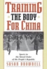 Training the Body for China : Sports in the Moral Order of the People's Republic - Book