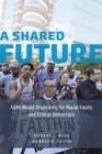 A Shared Future : Faith-Based Organizing for Racial Equity and Ethical Democracy - Book