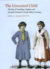 The Unwanted Child : The Fate of Foundlings, Orphans, and Juvenile Criminals in Early Modern Germany - Book