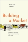 Building a Market : The Rise of the Home Improvement Industry, 1914-1960 - Book