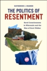 The Politics of Resentment - Rural Consciousness in Wisconsin and the Rise of Scott Walker - Book