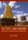 The Holy Land Reborn : Pilgrimage and the Tibetan Reinvention of Buddhist India - Book
