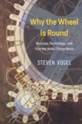 Why the Wheel Is Round : Muscles, Technology, and How We Make Things Move - Book
