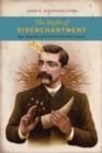 The Myth of Disenchantment : Magic, Modernity, and the Birth of the Human Sciences - Book