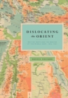 Dislocating the Orient : British Maps and the Making of the Middle East, 1854-1921 - eBook