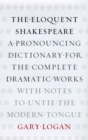 The Eloquent Shakespeare : A Pronouncing Dictionary for the Complete Dramatic Works with Notes to Untie the Modern Tongue - Book