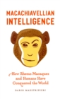 Macachiavellian Intelligence : How Rhesus Macaques and Humans Have Conquered the World - Book