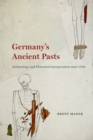 Germany's Ancient Pasts : Archaeology and Historical Interpretation Since 1700 - Book