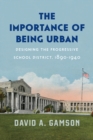 The Importance of Being Urban : Designing the Progressive School District, 1890-1940 - Book