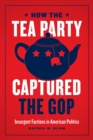How the Tea Party Captured the GOP – Insurgent Factions in American Politics - Book