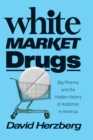 White Market Drugs : Big Pharma and the Hidden History of Addiction in America - eBook