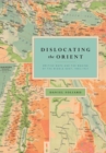 Dislocating the Orient : British Maps and the Making of the Middle East, 1854-1921 - Book