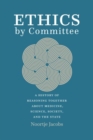 Ethics by Committee : A History of Reasoning Together about Medicine, Science, Society, and the State - Book