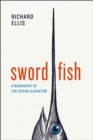 Swordfish : A Biography of the Ocean Gladiator - Book