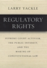 Regulatory Rights : Supreme Court Activism, the Public Interest, and the Making of Constitutional Law - Book