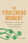 The Fiddlehead Moment : Pioneering an Alternative Canadian Modernism in New Brunswick - eBook