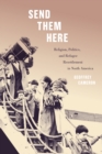 Send Them Here : Religion, Politics, and Refugee Resettlement in North America - Book
