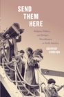 Send Them Here : Religion, Politics, and Refugee Resettlement in North America - Book