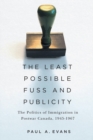 The Least Possible Fuss and Publicity : The Politics of Immigration in Postwar Canada, 1945-1967 - eBook