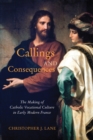 Callings and Consequences : The Making of Catholic Vocational Culture in Early Modern France - Book