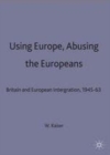 Using Europe, Abusing the Europeans : Britain and European Integration, 1945-63 - eBook