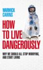 How to Live Dangerously : Why we should all stop worrying, and start living - eBook