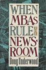 When MBAs Rule the Newsroom : How the Marketers and Managers Are Reshaping Today's Media - Book