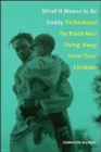 What It Means to Be Daddy : Fatherhood for Black Men Living Away from Their Children - Book