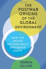 The Postwar Origins of the Global Environment : How the United Nations Built Spaceship Earth - Book