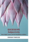 Excessive Subjectivity : Kant, Hegel, Lacan, and the Foundations of Ethics - Book