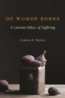 Of Women Borne : A Literary Ethics of Suffering - Book
