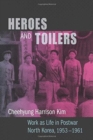 Heroes and Toilers : Work as Life in Postwar North Korea, 1953-1961 - Book