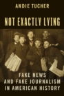 Not Exactly Lying : Fake News and Fake Journalism in American History - Book