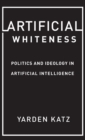 Artificial Whiteness : Politics and Ideology in Artificial Intelligence - Book