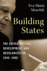 Building States : The United Nations, Development, and Decolonization, 1945-1965 - Book