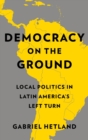 Democracy on the Ground : Local Politics in Latin America’s Left Turn - Book