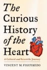 The Curious History of the Heart : A Cultural and Scientific Journey - Book